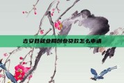 吉安县就业局创业贷款怎么申请