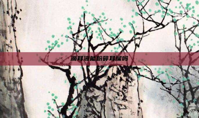 滴耳液能粉碎耳屎吗