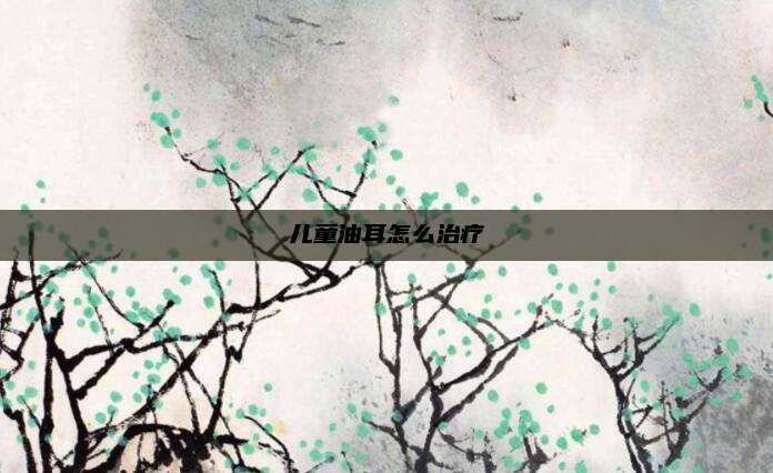 儿童油耳怎么治疗