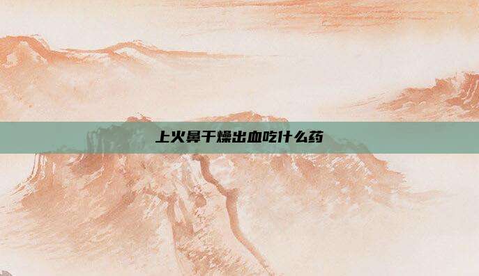 上火鼻干燥出血吃什么药