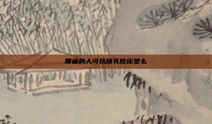 腰痛的人可以睡乳胶床垫么