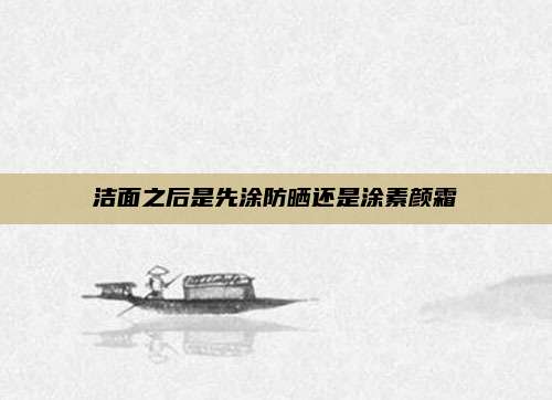 洁面之后是先涂防晒还是涂素颜霜
