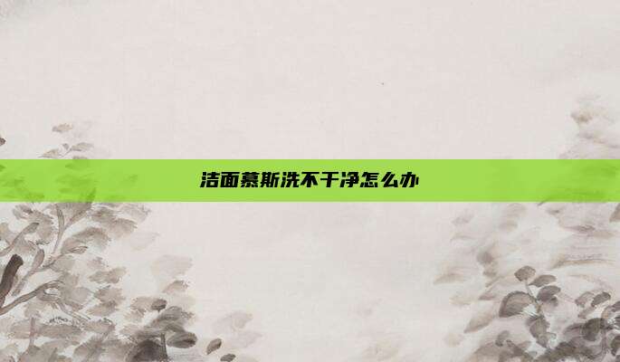 洁面慕斯洗不干净怎么办