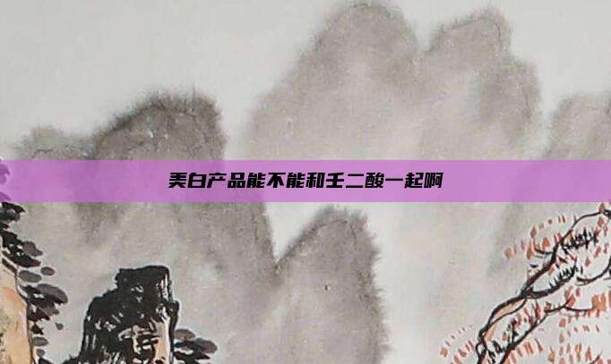 美白产品能不能和壬二酸一起啊