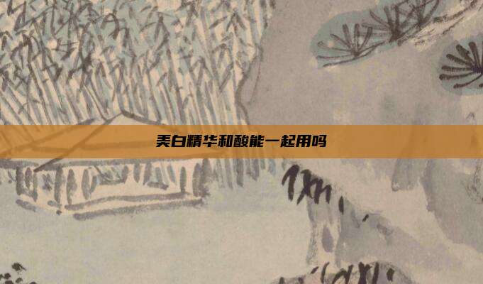 美白精华和酸能一起用吗