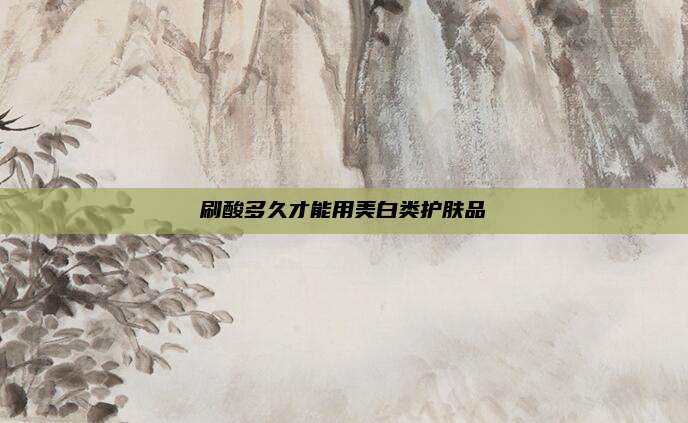 刷酸多久才能用美白类护肤品