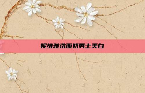 妮维雅洗面奶男士美白