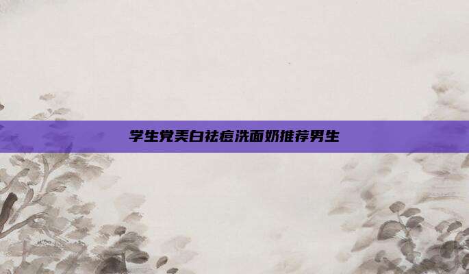 学生党美白祛痘洗面奶推荐男生