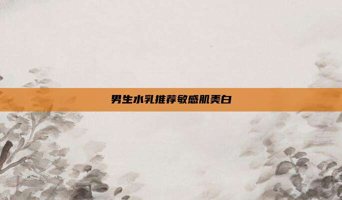 男生水乳推荐敏感肌美白
