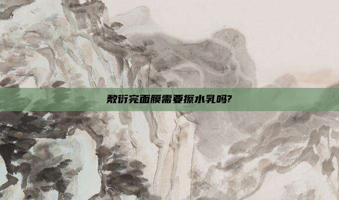 敷衍完面膜需要擦水乳吗?