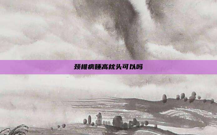 颈椎病睡高枕头可以吗