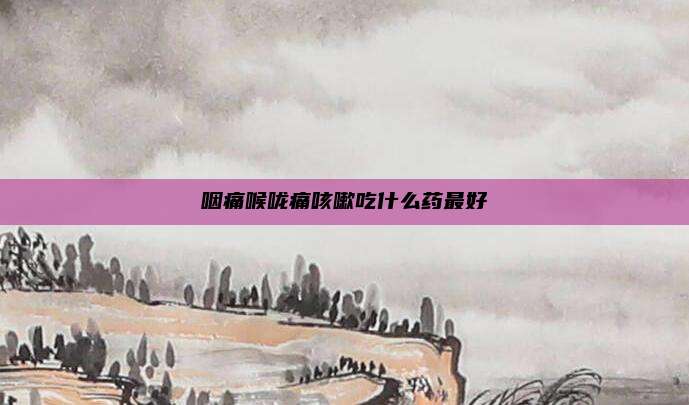 咽痛喉咙痛咳嗽吃什么药最好