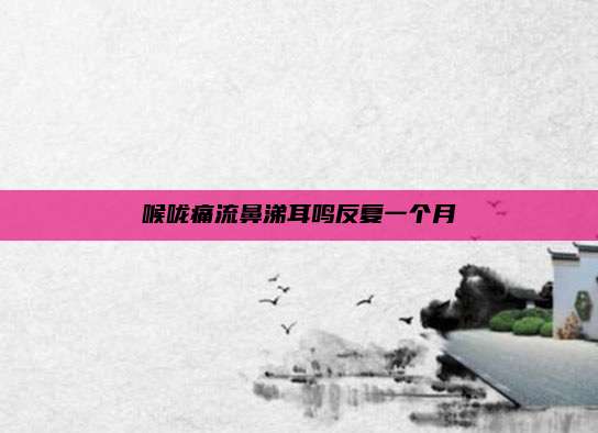 喉咙痛流鼻涕耳鸣反复一个月