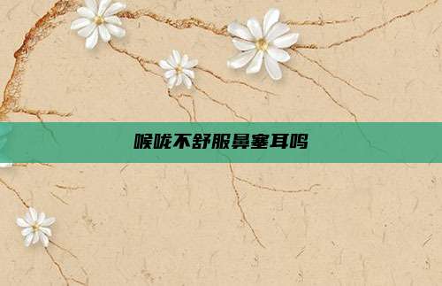 喉咙不舒服鼻塞耳鸣