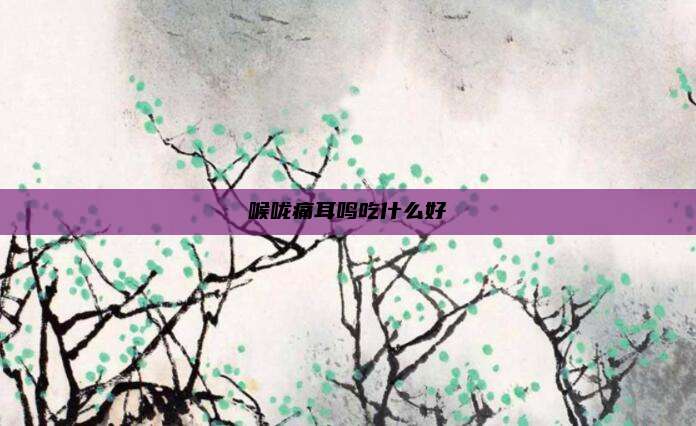 喉咙痛耳鸣吃什么好