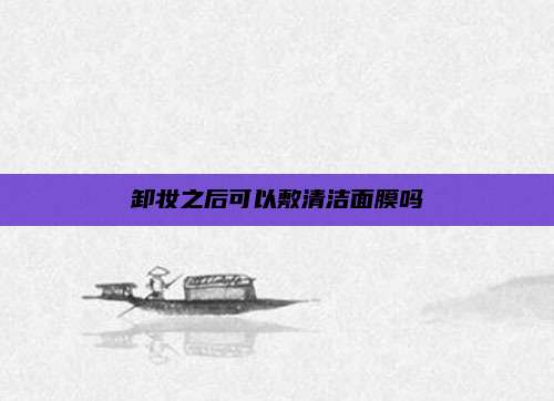卸妆之后可以敷清洁面膜吗