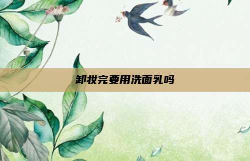 卸妆完要用洗面乳吗