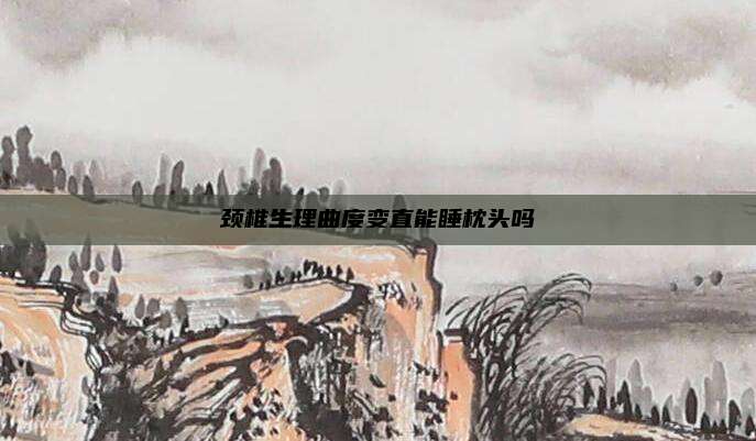 颈椎生理曲度变直能睡枕头吗