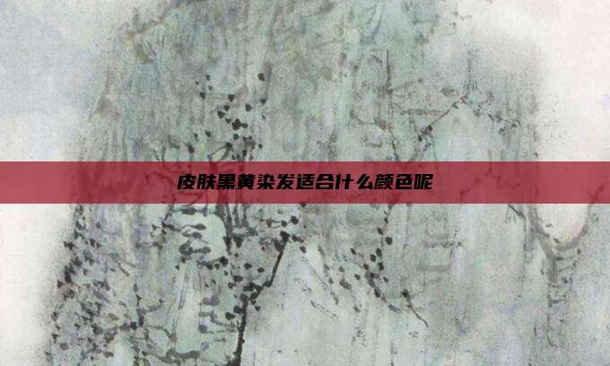 皮肤黑黄染发适合什么颜色呢