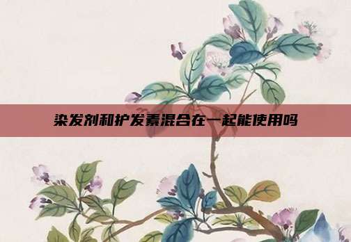 染发剂和护发素混合在一起能使用吗