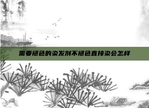 需要褪色的染发剂不褪色直接染会怎样