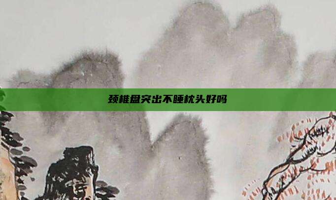 颈椎盘突出不睡枕头好吗
