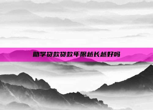 助学贷款贷款年限越长越好吗