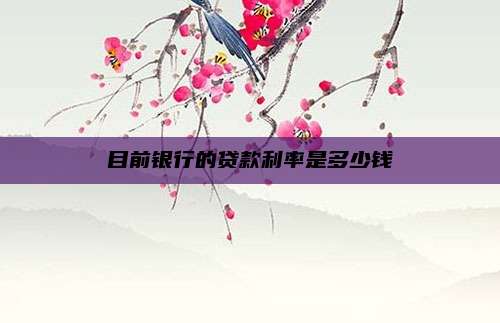 目前银行的贷款利率是多少钱