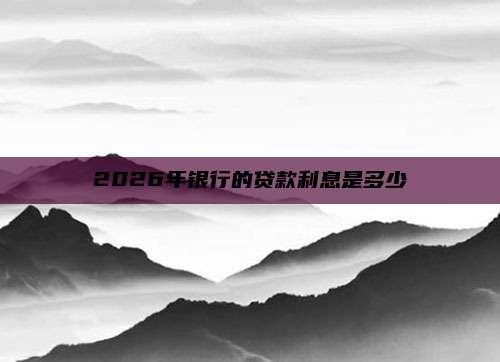 2026年银行的贷款利息是多少