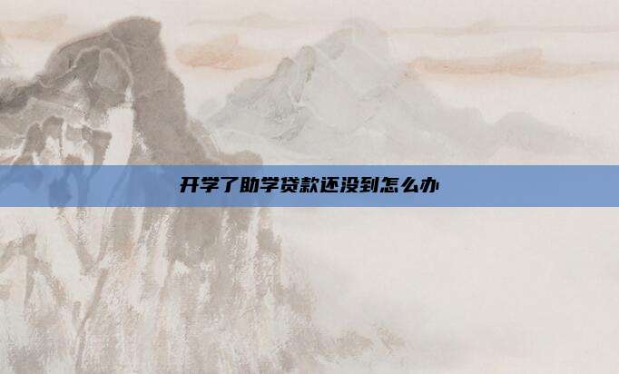 开学了助学贷款还没到怎么办