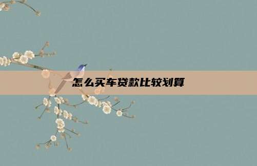 怎么买车贷款比较划算