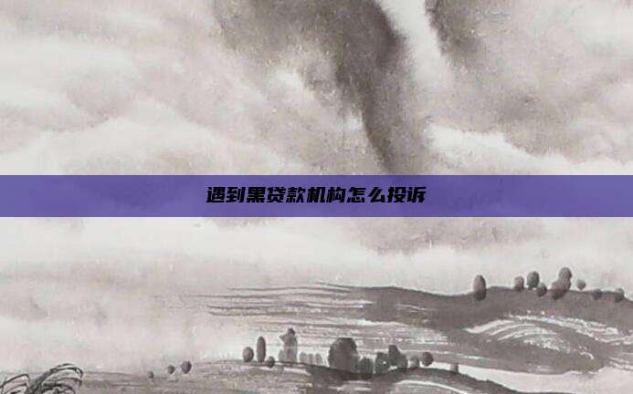 遇到黑贷款机构怎么投诉