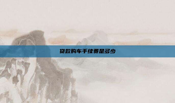 贷款购车手续费是多少