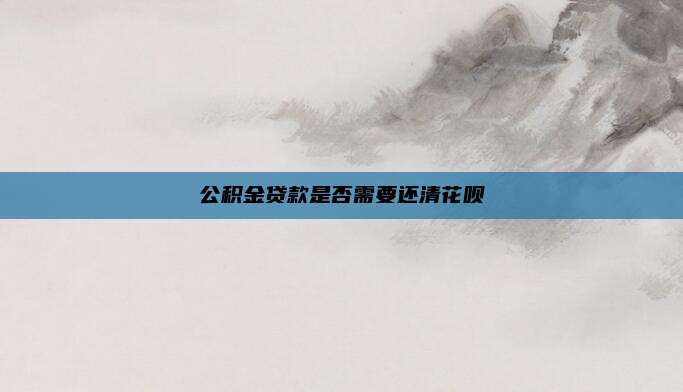 公积金贷款是否需要还清花呗