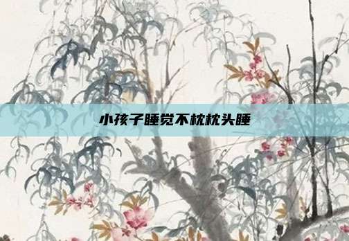 小孩子睡觉不枕枕头睡