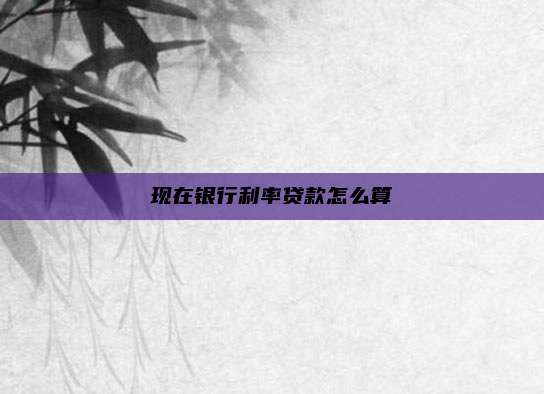 现在银行利率贷款怎么算