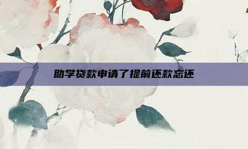 助学贷款申请了提前还款忘还