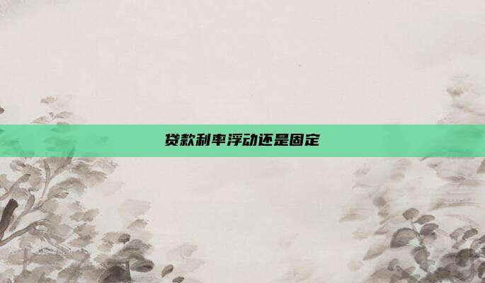 贷款利率浮动还是固定