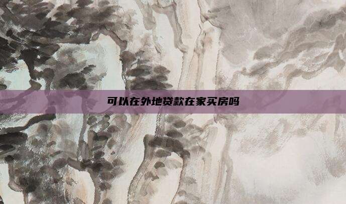 可以在外地贷款在家买房吗