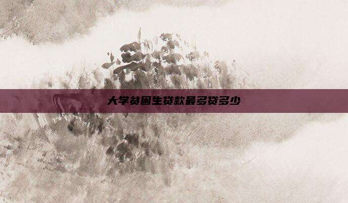 大学贫困生贷款最多贷多少
