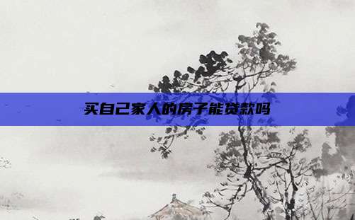 买自己家人的房子能贷款吗