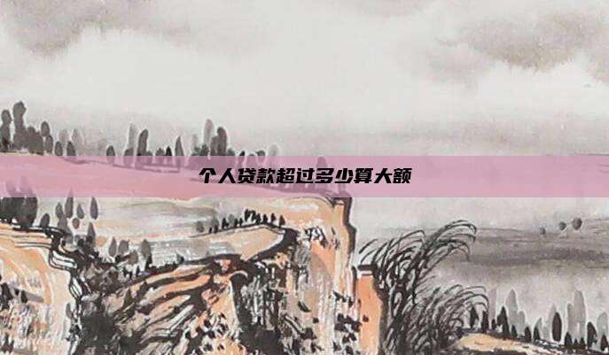 个人贷款超过多少算大额