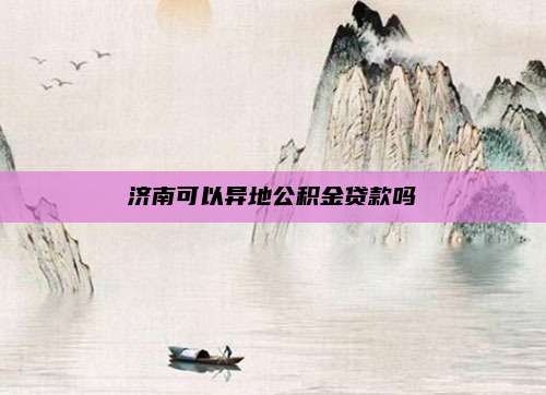 济南可以异地公积金贷款吗