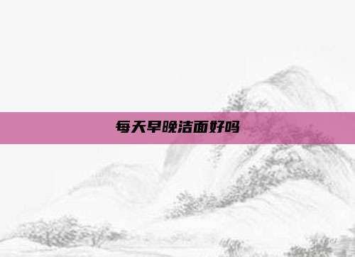 每天早晚洁面好吗