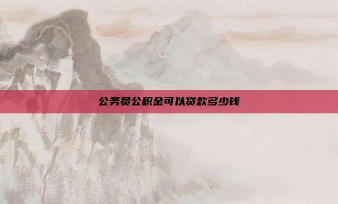 公务员公积金可以贷款多少钱