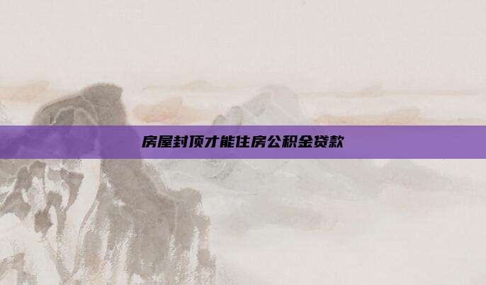 房屋封顶才能住房公积金贷款