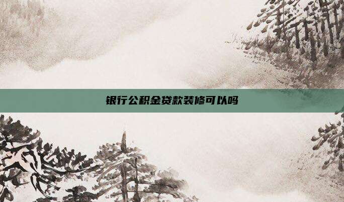 银行公积金贷款装修可以吗