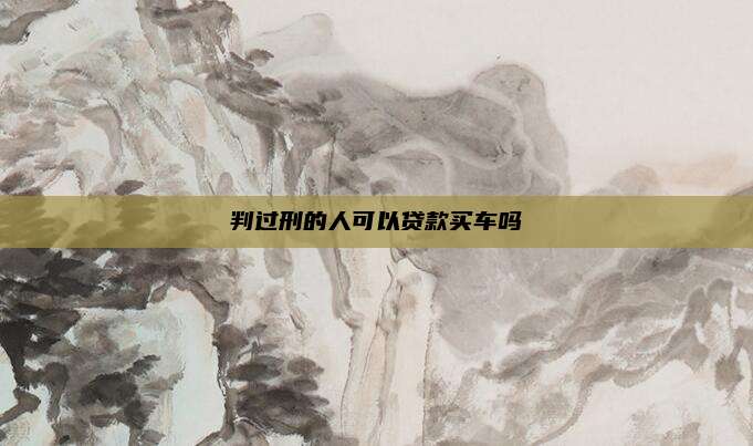 判过刑的人可以贷款买车吗