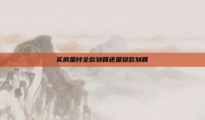 买房是付全款划算还是贷款划算