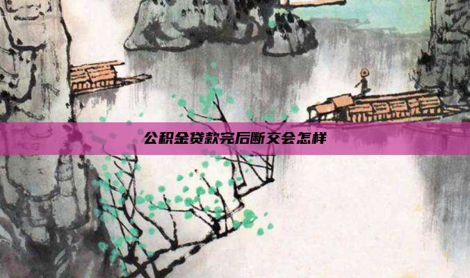公积金贷款完后断交会怎样